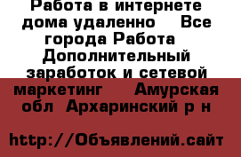  Работа в интернете дома удаленно  - Все города Работа » Дополнительный заработок и сетевой маркетинг   . Амурская обл.,Архаринский р-н